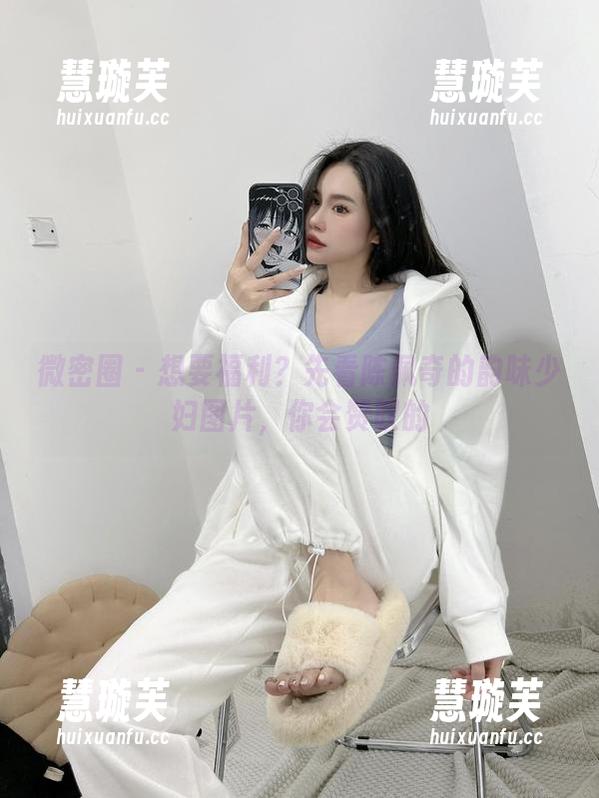 陈佩奇 微密圈 - 想要福利?先看陈佩奇的韵味少妇图片,你会赞叹的